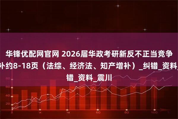 华锋优配网官网 2026届华政考研新反不正当竞争法增补约8-18页（法综、经济法、知产增补）_纠错_资料_震川