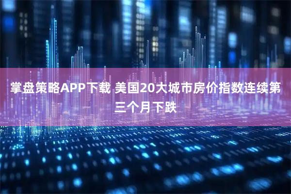 掌盘策略APP下载 美国20大城市房价指数连续第三个月下跌