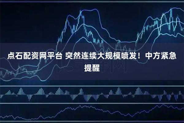 点石配资网平台 突然连续大规模喷发！中方紧急提醒