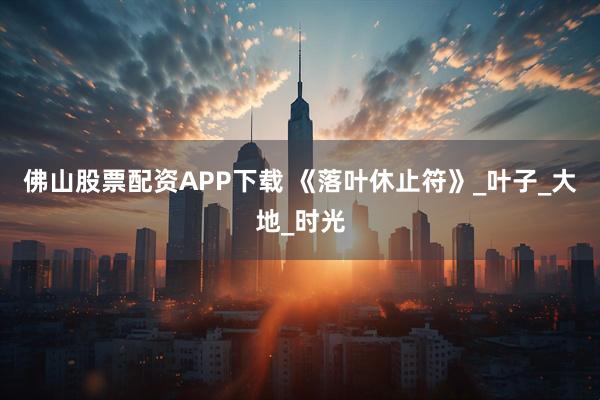 佛山股票配资APP下载 《落叶休止符》_叶子_大地_时光