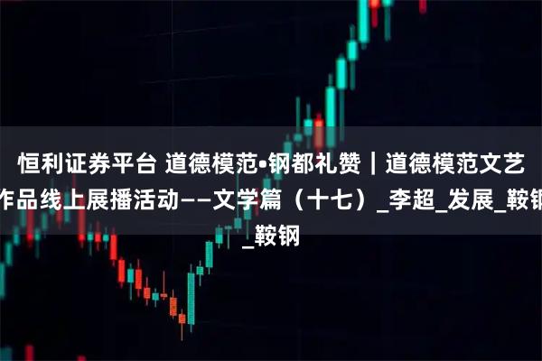 恒利证券平台 道德模范•钢都礼赞｜道德模范文艺作品线上展播活动——文学篇（十七）_李超_发展_鞍钢