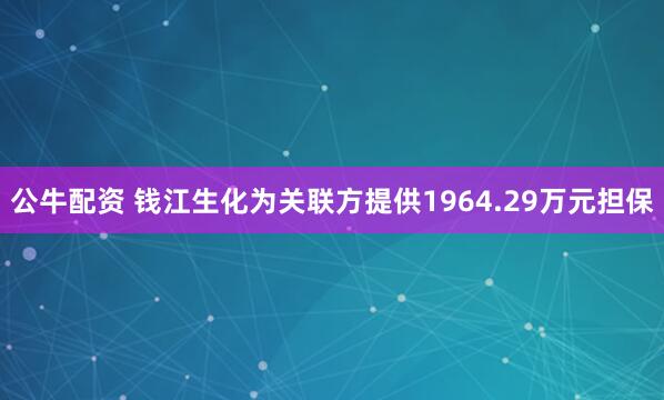公牛配资 钱江生化为关联方提供1964.29万元担保