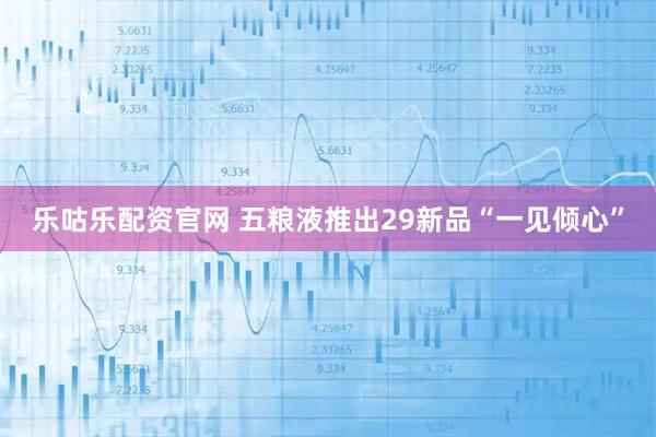 乐咕乐配资官网 五粮液推出29新品“一见倾心”