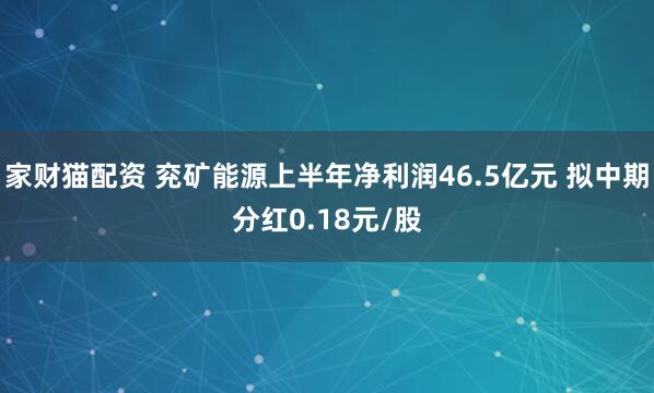 家财猫配资 兖矿能源上半年净利润46.5亿元 拟中期分红0.18元/股