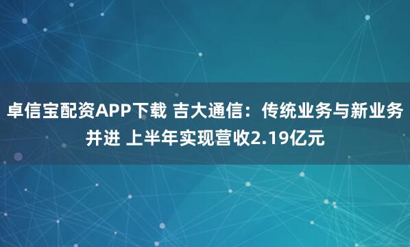卓信宝配资APP下载 吉大通信:传统业务与新业务并进 上半年实现营收2.19亿元