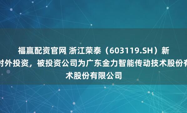 福赢配资官网 浙江荣泰（603119.SH）新增一起对外投资，被投资公司为广东金力智能传动技术股份有限公司