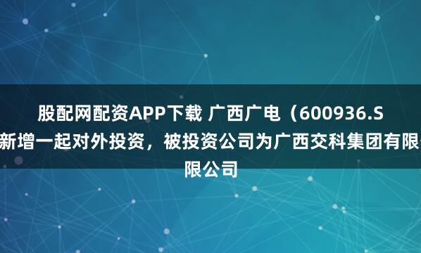股配网配资APP下载 广西广电（600936.SH）新增一起对外投资，被投资公司为广西交科集团有限公司