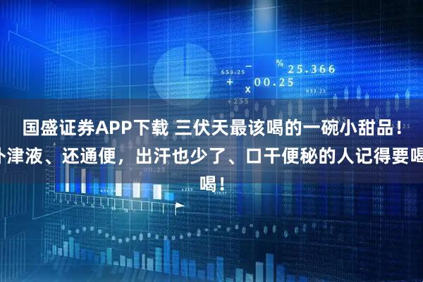 国盛证券APP下载 三伏天最该喝的一碗小甜品！补津液、还通便，出汗也少了、口干便秘的人记得要喝！