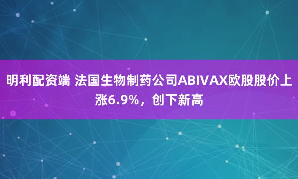 明利配资端 法国生物制药公司ABIVAX欧股股价上涨6.9%，创下新高