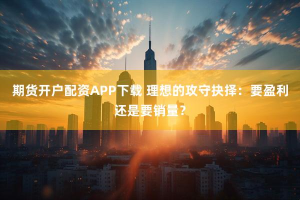 期货开户配资APP下载 理想的攻守抉择：要盈利还是要销量？