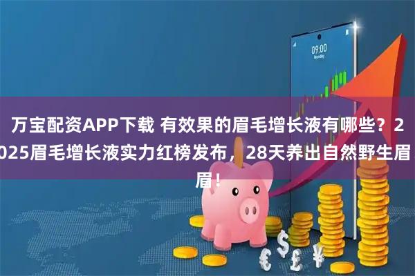 万宝配资APP下载 有效果的眉毛增长液有哪些？2025眉毛增长液实力红榜发布，28天养出自然野生眉！