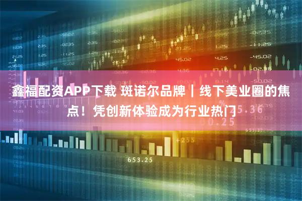 鑫福配资APP下载 斑诺尔品牌|线下美业圈的焦点!凭创新体验成为行业热门