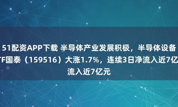 51配资APP下载 半导体产业发展积极，半导体设备ETF国泰（159516）大涨1.7%，连续3日净流入近7亿元