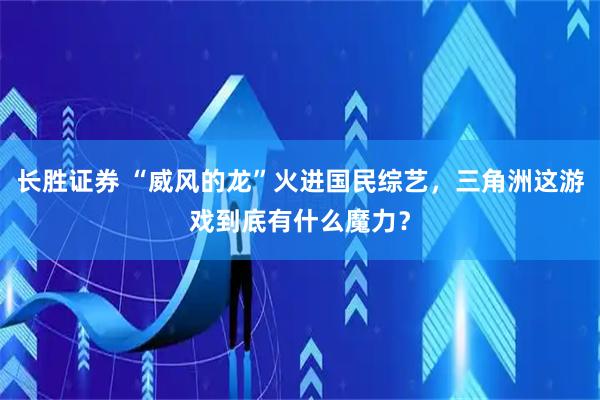 长胜证券 “威风的龙”火进国民综艺，三角洲这游戏到底有什么魔力？