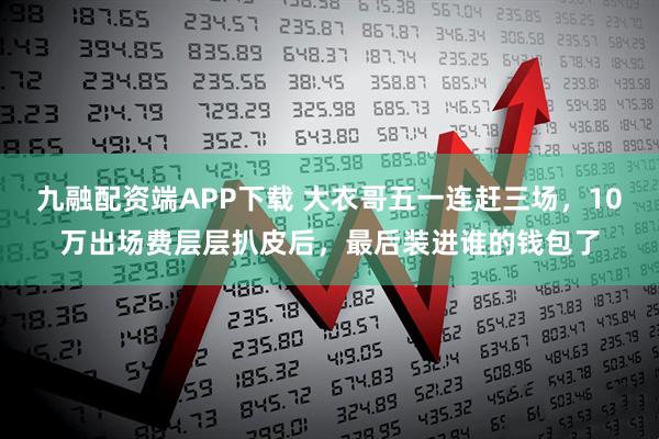 九融配资端APP下载 大衣哥五一连赶三场，10万出场费层层扒皮后，最后装进谁的钱包了