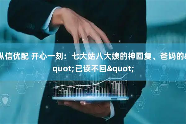 纵信优配 开心一刻：七大姑八大姨的神回复、爸妈的"已读不回"