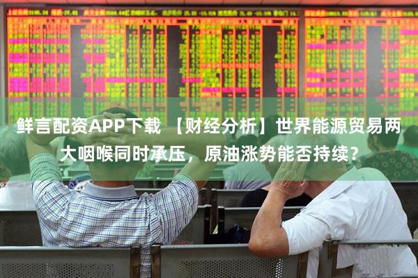 鲜言配资APP下载 【财经分析】世界能源贸易两大咽喉同时承压，原油涨势能否持续？